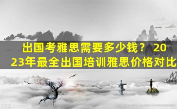 出国考雅思需要多少钱？ 2023年最全出国培训雅思价格对比